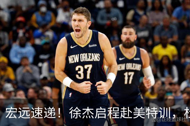 宏远速递！徐杰启程赴美特训，杜锋深夜发声，萨林杰重返韩国联赛